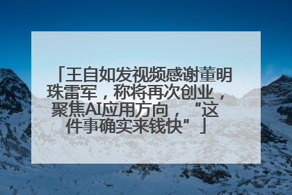 王自如发视频感谢董明珠雷军，称将再次创业，聚焦AI应用方向，“这件事确实来钱快”