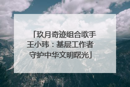 玖月奇迹组合歌手王小玮：基层工作者守护中华文明曙光