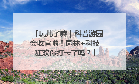 玩儿了嘛｜科普游园会收官啦！园林+科技狂欢你打卡了吗？