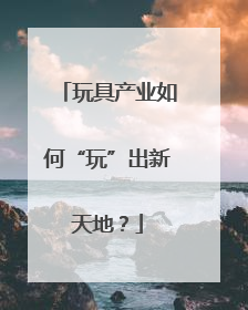 玩具产业如何“玩”出新天地？