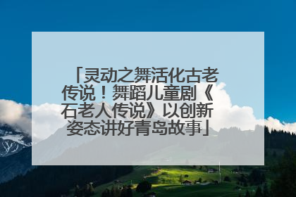灵动之舞活化古老传说！舞蹈儿童剧《石老人传说》以创新姿态讲好青岛故事