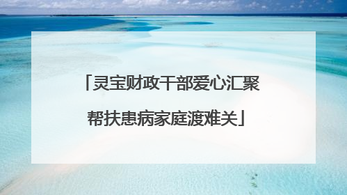 灵宝财政干部爱心汇聚 帮扶患病家庭渡难关