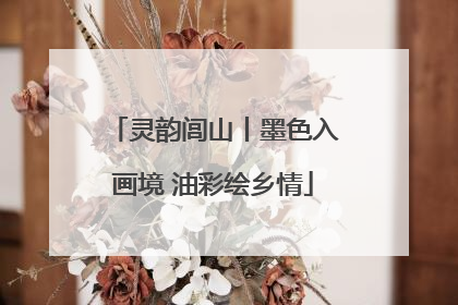 灵韵闾山丨墨色入画境 油彩绘乡情