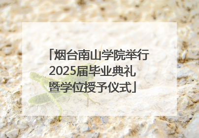 烟台南山学院举行2025届毕业典礼暨学位授予仪式