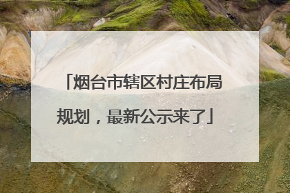 烟台市辖区村庄布局规划，最新公示来了