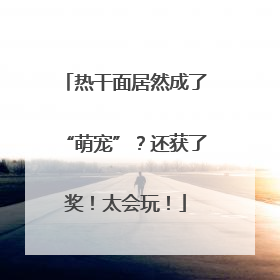 热干面居然成了“萌宠”？还获了奖！太会玩！