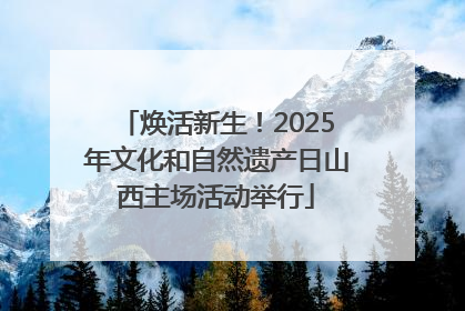 焕活新生！2025年文化和自然遗产日山西主场活动举行