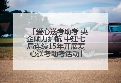 爱心送考助考 央企倾力护航 中建七局连续15年开展爱心送考助考活动