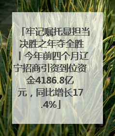 牢记嘱托显担当 决胜之年夺全胜丨今年前四个月辽宁招商引资到位资金4186.8亿元，同比增长17.4%