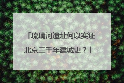 琉璃河遗址何以实证北京三千年建城史？
