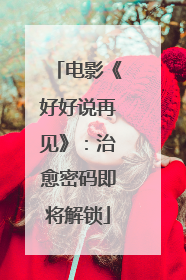 电影《好好说再见》：治愈密码即将解锁