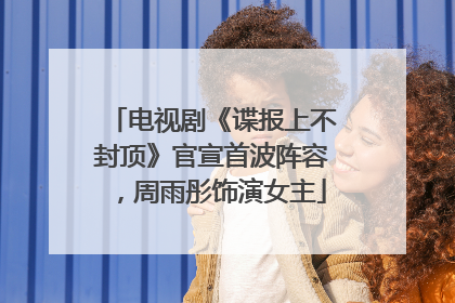 电视剧《谍报上不封顶》官宣首波阵容，周雨彤饰演女主