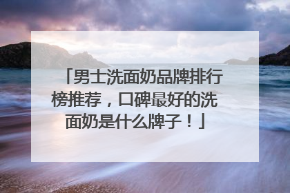 男士洗面奶品牌排行榜推荐，口碑最好的洗面奶是什么牌子！