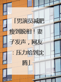男演员减肥瘦到脱相！妻子发声，网友：压力给到沈腾