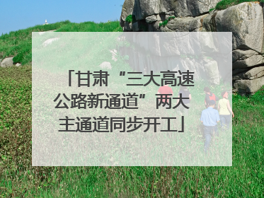 甘肃“三大高速公路新通道”两大主通道同步开工