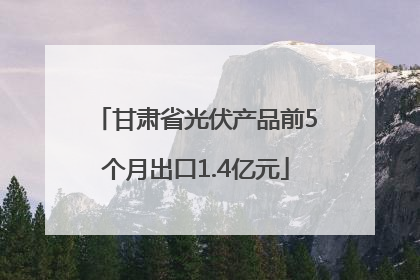 甘肃省光伏产品前5个月出口1.4亿元