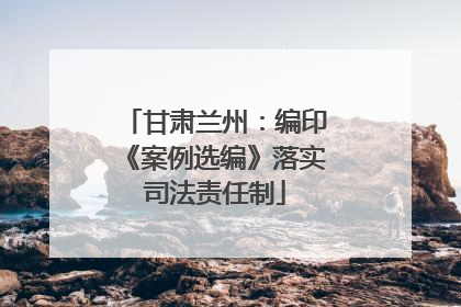 甘肃兰州：编印《案例选编》落实司法责任制