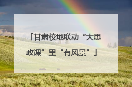 甘肃校地联动“大思政课”里“有风景”