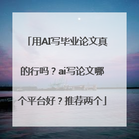 用AI写毕业论文真的行吗？ai写论文哪个平台好？推荐两个
