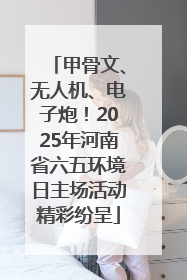 甲骨文、无人机、电子炮！2025年河南省六五环境日主场活动精彩纷呈
