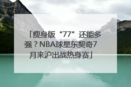 瘦身版“77”还能多强？NBA球星东契奇7月来沪出战热身赛