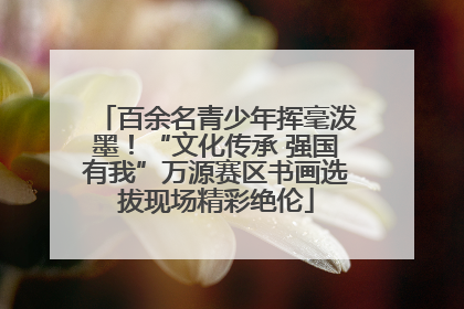 百余名青少年挥毫泼墨！“文化传承 强国有我”万源赛区书画选拔现场精彩绝伦