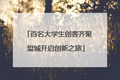 百名大学生创客齐聚望城开启创新之旅