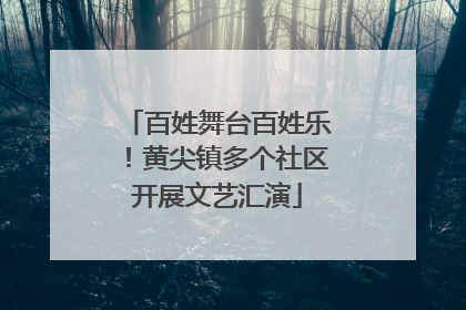 百姓舞台百姓乐！黄尖镇多个社区开展文艺汇演