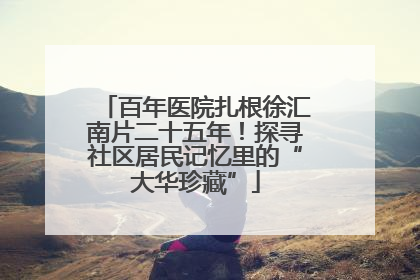 百年医院扎根徐汇南片二十五年！探寻社区居民记忆里的“大华珍藏”