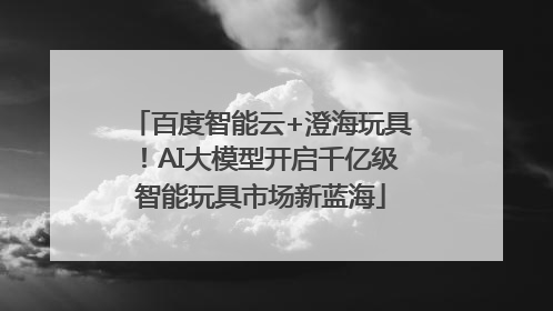 百度智能云+澄海玩具！AI大模型开启千亿级智能玩具市场新蓝海