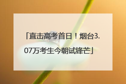 直击高考首日！烟台3.07万考生今朝试锋芒