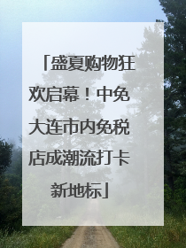 盛夏购物狂欢启幕！中免大连市内免税店成潮流打卡新地标