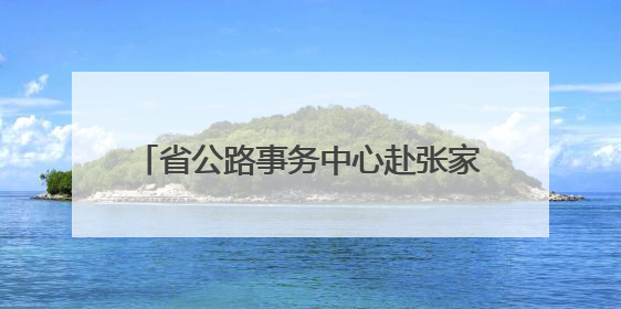 省公路事务中心赴张家界、常德抢险救灾 恢复通行普通公路433处