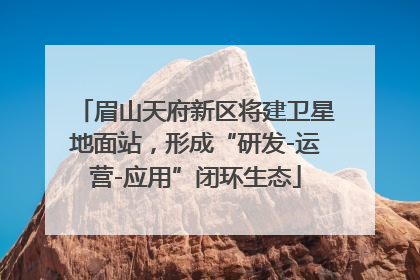 眉山天府新区将建卫星地面站，形成“研发-运营-应用”闭环生态