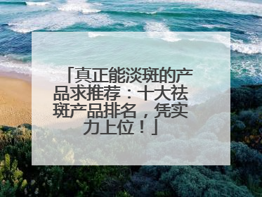真正能淡斑的产品求推荐：十大祛斑产品排名，凭实力上位！