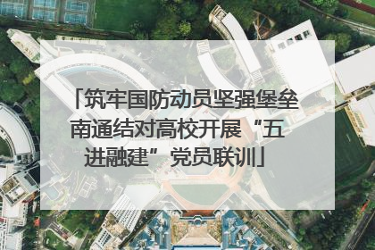筑牢国防动员坚强堡垒 南通结对高校开展“五进融建”党员联训
