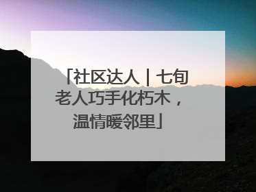 社区达人｜七旬老人巧手化朽木，温情暖邻里
