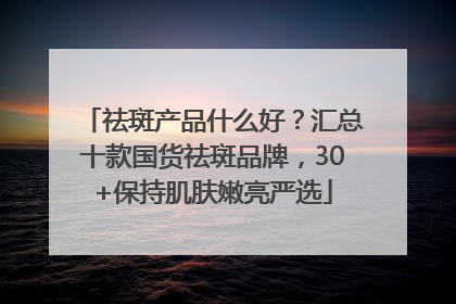 祛斑产品什么好？汇总十款国货祛斑品牌，30+保持肌肤嫩亮严选