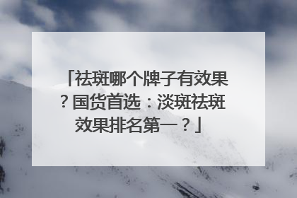 祛斑哪个牌子有效果？国货首选：淡斑祛斑效果排名第一？
