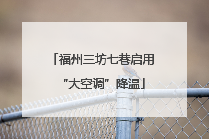福州三坊七巷启用“大空调”降温