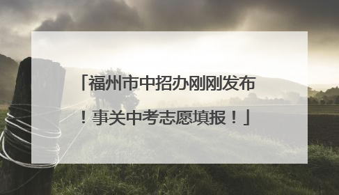 福州市中招办刚刚发布！事关中考志愿填报！