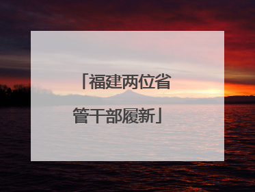 福建两位省管干部履新