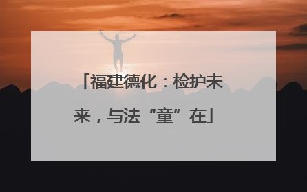 福建德化：检护未来，与法“童”在