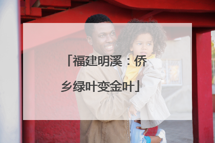 福建明溪：侨乡绿叶变金叶