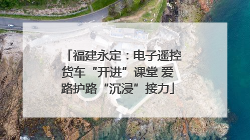 福建永定：电子遥控货车“开进”课堂 爱路护路“沉浸”接力