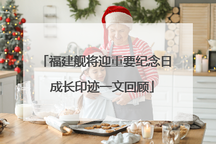 福建舰将迎重要纪念日 成长印迹一文回顾