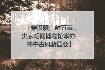 穿汉服、射五毒，史家胡同博物馆举办端午古风游园会