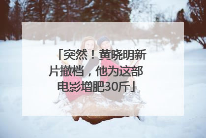 突然！黄晓明新片撤档，他为这部电影增肥30斤