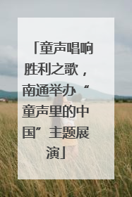 童声唱响胜利之歌，南通举办“童声里的中国”主题展演