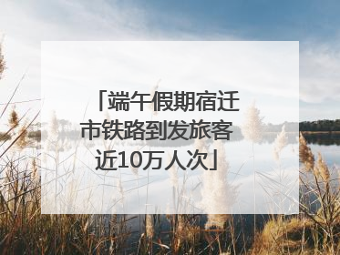 端午假期宿迁市铁路到发旅客近10万人次